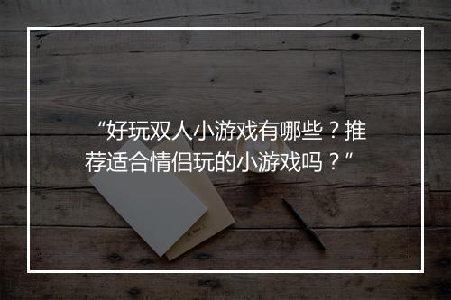 “好玩双人小游戏有哪些?推荐适合情侣玩的小游戏吗?”