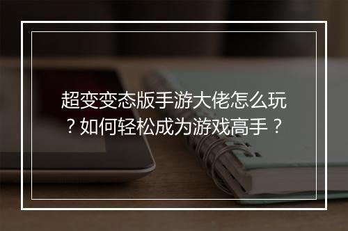 超变变态版手游大佬怎么玩？如何轻松成为游戏高手？
