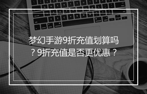 梦幻手游9折充值划算吗?9折充值是否更优惠?
