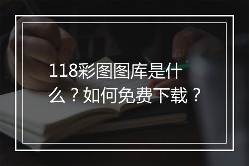 118彩图图库是什么？如何免费下载？