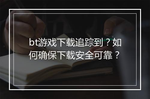 bt游戏下载追踪到?如何确保下载安全可靠?