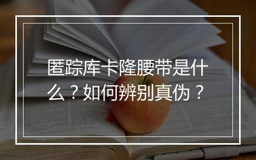 匿踪库卡隆腰带是什么？如何辨别真伪？