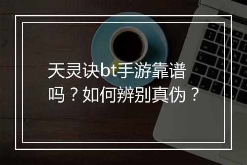 天灵诀bt手游靠谱吗？如何辨别真伪？