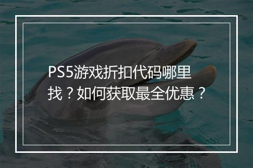 PS5游戏折扣代码哪里找?如何获取最全优惠?
