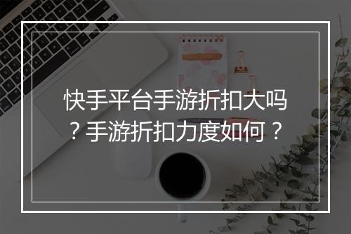 快手平台手游折扣大吗?手游折扣力度如何?