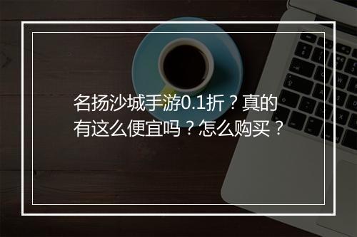 名扬沙城手游0.1折?真的有这么便宜吗?怎么购买?
