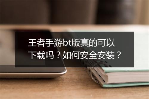 王者手游bt版真的可以下载吗?如何安全安装?