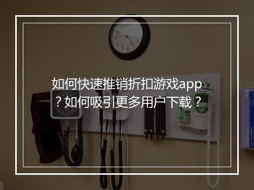 如何快速推销折扣游戏app？如何吸引更多用户下载？