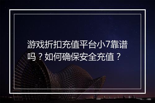 游戏折扣充值平台小7靠谱吗？如何确保安全充值？