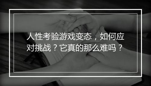 人性考验游戏变态,如何应对挑战?它真的那么难吗?