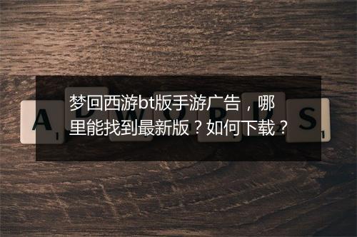 梦回西游bt版手游广告，哪里能找到最新版？如何下载？