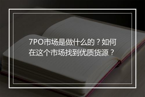 7PO市场是做什么的？如何在这个市场找到优质货源？