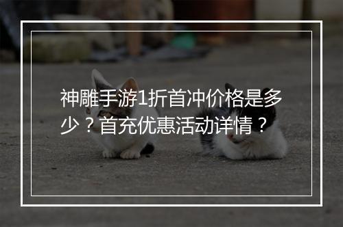 神雕手游1折首冲价格是多少？首充优惠活动详情？