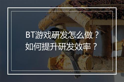 BT游戏研发怎么做？如何提升研发效率？
