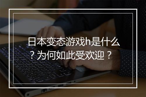 日本变态游戏h是什么？为何如此受欢迎？