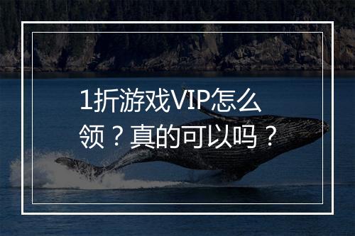 1折游戏VIP怎么领?真的可以吗?