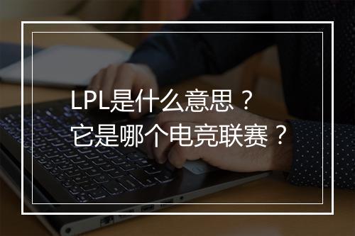 LPL是什么意思?它是哪个电竞联赛?