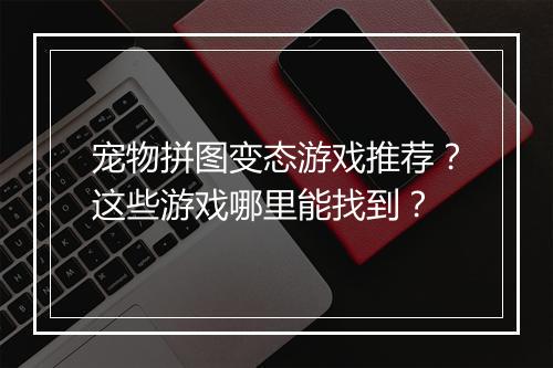 宠物拼图变态游戏推荐?这些游戏哪里能找到?