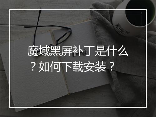 魔域黑屏补丁是什么？如何下载安装？