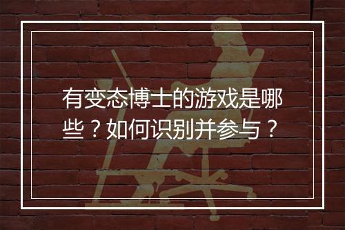 有变态博士的游戏是哪些?如何识别并参与?