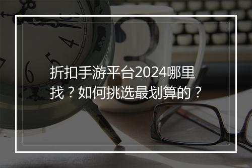 折扣手游平台2024哪里找?如何挑选最划算的?
