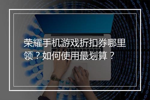 荣耀手机游戏折扣券哪里领？如何使用最划算？