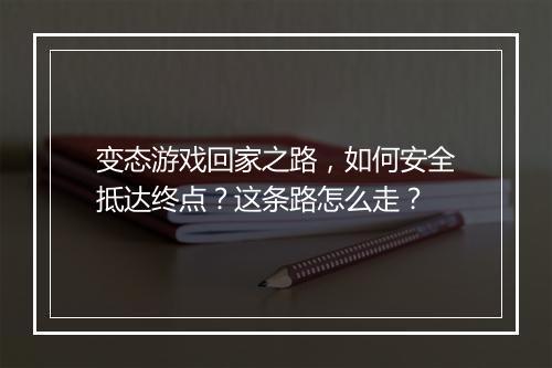 变态游戏回家之路,如何安全抵达终点?这条路怎么走?