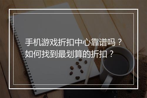 手机游戏折扣中心靠谱吗？如何找到最划算的折扣？