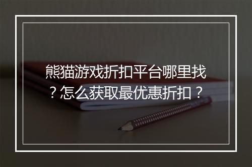 熊猫游戏折扣平台哪里找？怎么获取最优惠折扣？