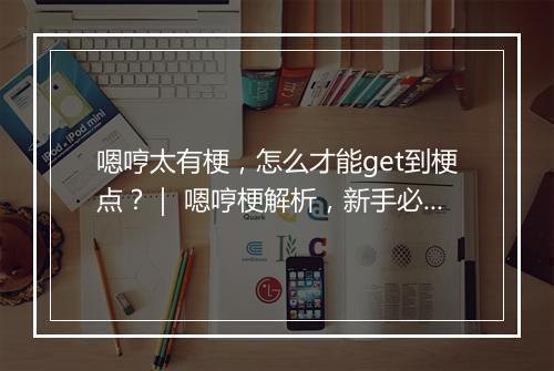 嗯哼太有梗，怎么才能get到梗点？｜ 嗯哼梗解析，新手必看！