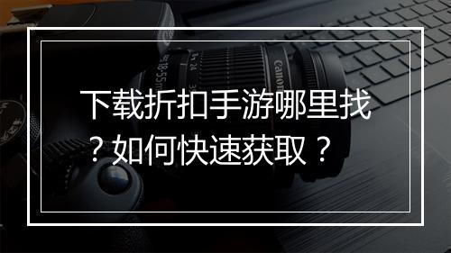 下载折扣手游哪里找？如何快速获取？