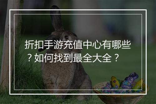 折扣手游充值中心有哪些？如何找到最全大全？
