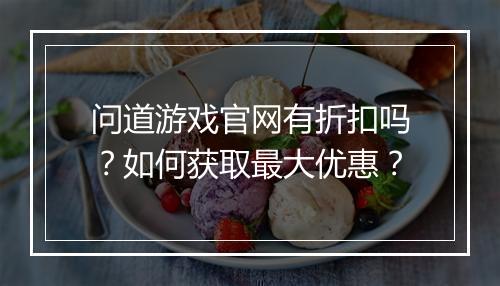 问道游戏官网有折扣吗？如何获取最大优惠？