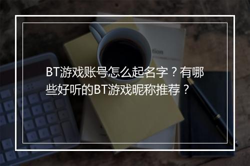 BT游戏账号怎么起名字？有哪些好听的BT游戏昵称推荐？