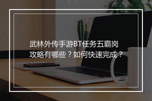 武林外传手游BT任务五霸岗攻略有哪些?如何快速完成?