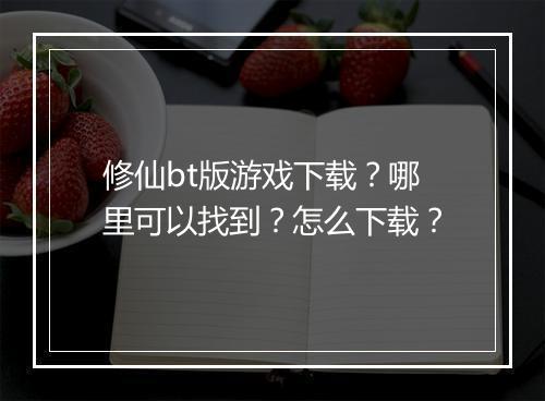 修仙bt版游戏下载？哪里可以找到？怎么下载？