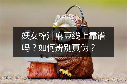 妖女榨汁麻豆线上靠谱吗？如何辨别真伪？