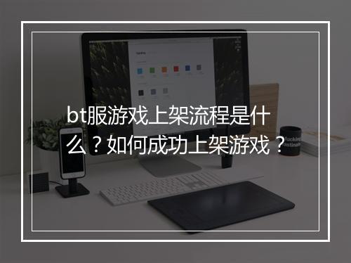 bt服游戏上架流程是什么？如何成功上架游戏？