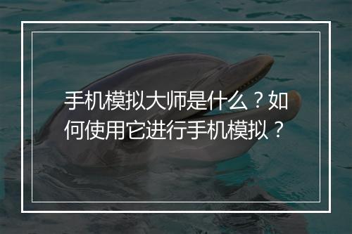 手机模拟大师是什么?如何使用它进行手机模拟?