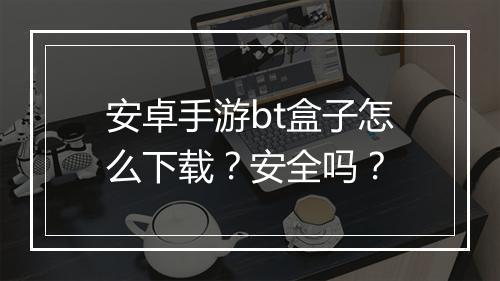 安卓手游bt盒子怎么下载？安全吗？
