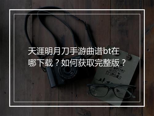 天涯明月刀手游曲谱bt在哪下载？如何获取完整版？