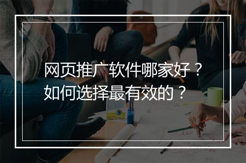 网页推广软件哪家好？如何选择最有效的？