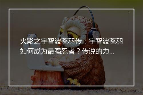 火影之宇智波苍羽传：宇智波苍羽如何成为最强忍者？传说的力量揭秘！