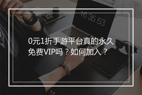 0元1折手游平台真的永久免费VIP吗?如何加入?