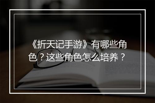 《折天记手游》有哪些角色?这些角色怎么培养?