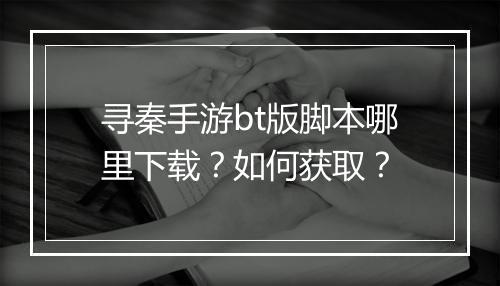 寻秦手游bt版脚本哪里下载？如何获取？