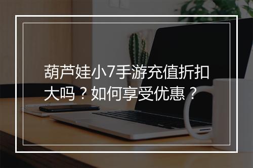 葫芦娃小7手游充值折扣大吗？如何享受优惠？