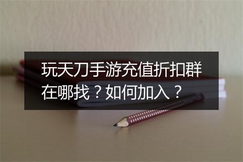 玩天刀手游充值折扣群在哪找？如何加入？