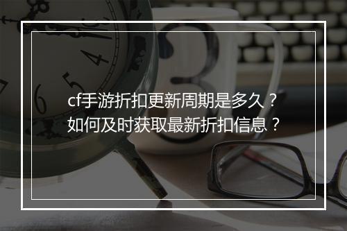 cf手游折扣更新周期是多久？如何及时获取最新折扣信息？