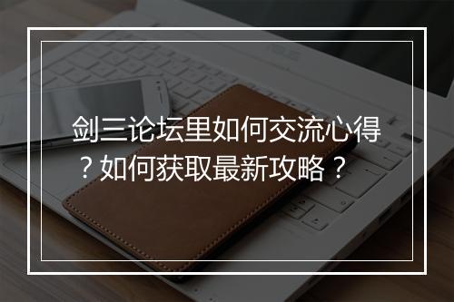 剑三论坛里如何交流心得?如何获取最新攻略?